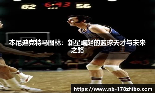 本尼迪克特马图林：新星崛起的篮球天才与未来之路
