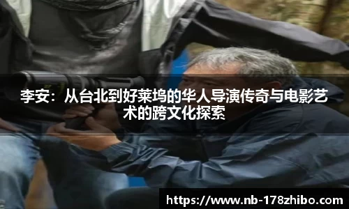 李安：从台北到好莱坞的华人导演传奇与电影艺术的跨文化探索