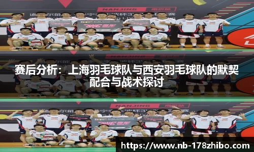 赛后分析：上海羽毛球队与西安羽毛球队的默契配合与战术探讨