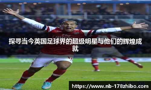 探寻当今英国足球界的超级明星与他们的辉煌成就