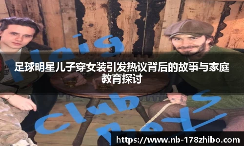 足球明星儿子穿女装引发热议背后的故事与家庭教育探讨